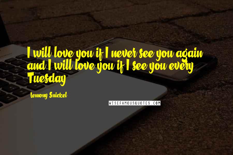 Lemony Snicket Quotes: I will love you if I never see you again, and I will love you if I see you every Tuesday.