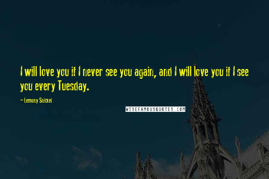 Lemony Snicket Quotes: I will love you if I never see you again, and I will love you if I see you every Tuesday.