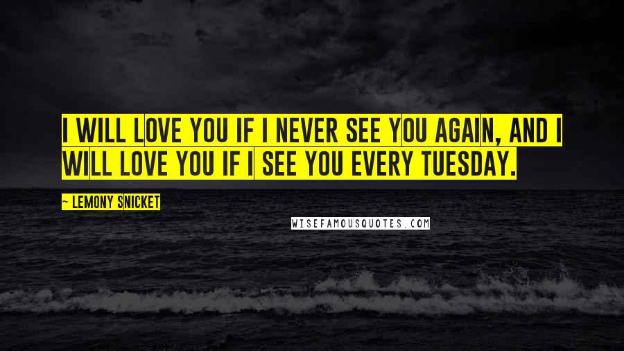 Lemony Snicket Quotes: I will love you if I never see you again, and I will love you if I see you every Tuesday.