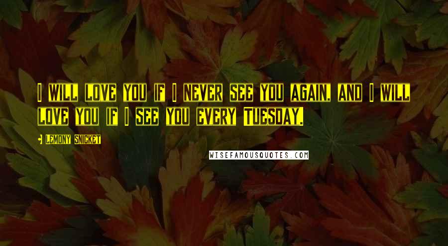 Lemony Snicket Quotes: I will love you if I never see you again, and I will love you if I see you every Tuesday.