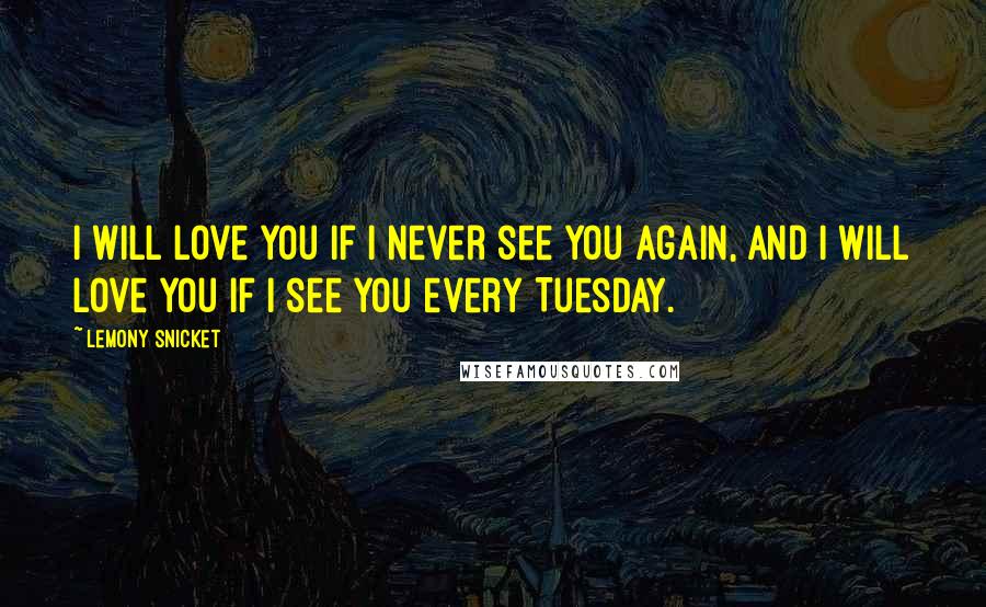 Lemony Snicket Quotes: I will love you if I never see you again, and I will love you if I see you every Tuesday.