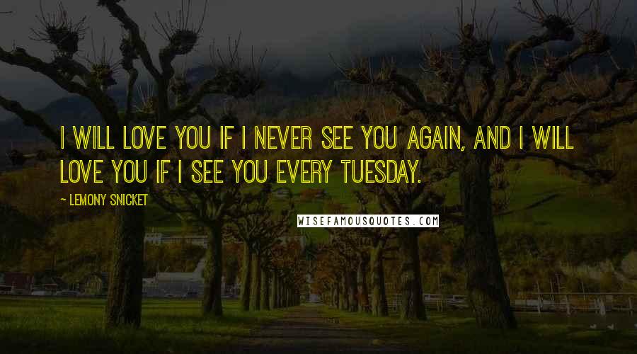 Lemony Snicket Quotes: I will love you if I never see you again, and I will love you if I see you every Tuesday.