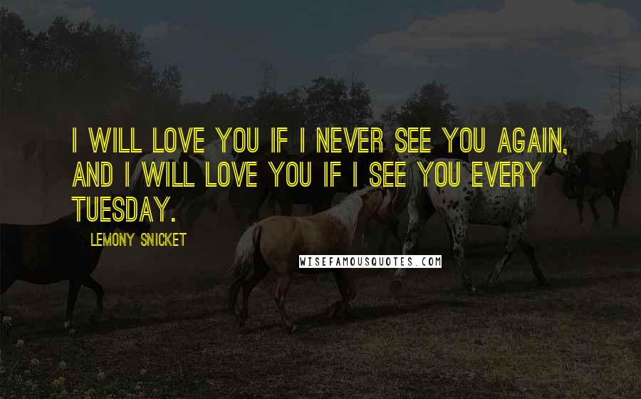 Lemony Snicket Quotes: I will love you if I never see you again, and I will love you if I see you every Tuesday.