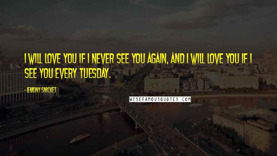 Lemony Snicket Quotes: I will love you if I never see you again, and I will love you if I see you every Tuesday.