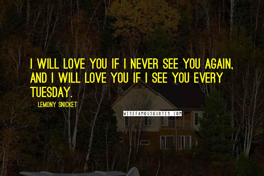 Lemony Snicket Quotes: I will love you if I never see you again, and I will love you if I see you every Tuesday.