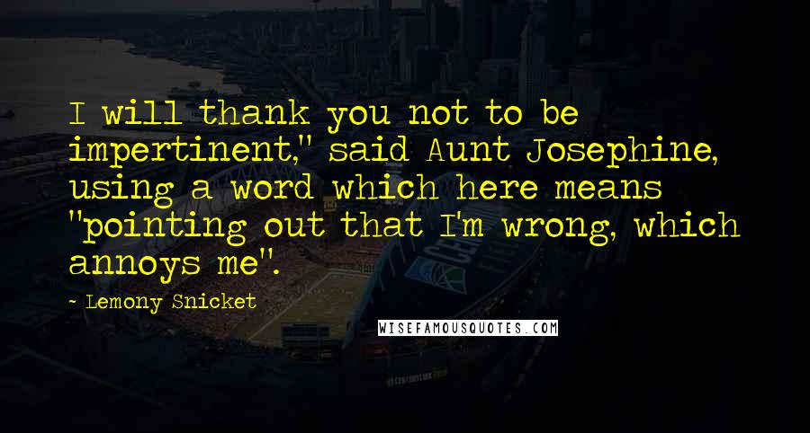 Lemony Snicket Quotes: I will thank you not to be impertinent," said Aunt Josephine, using a word which here means "pointing out that I'm wrong, which annoys me".