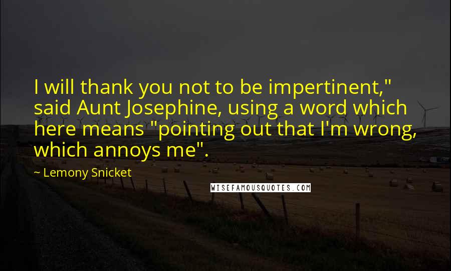 Lemony Snicket Quotes: I will thank you not to be impertinent," said Aunt Josephine, using a word which here means "pointing out that I'm wrong, which annoys me".