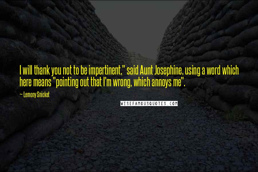 Lemony Snicket Quotes: I will thank you not to be impertinent," said Aunt Josephine, using a word which here means "pointing out that I'm wrong, which annoys me".