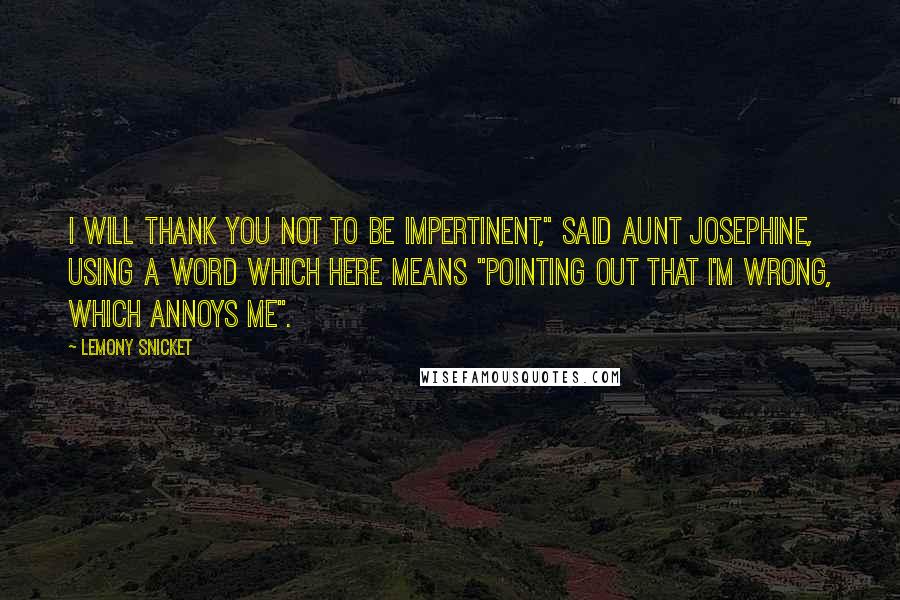 Lemony Snicket Quotes: I will thank you not to be impertinent," said Aunt Josephine, using a word which here means "pointing out that I'm wrong, which annoys me".