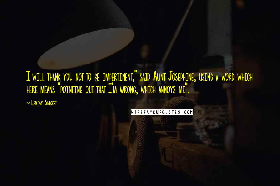 Lemony Snicket Quotes: I will thank you not to be impertinent," said Aunt Josephine, using a word which here means "pointing out that I'm wrong, which annoys me".