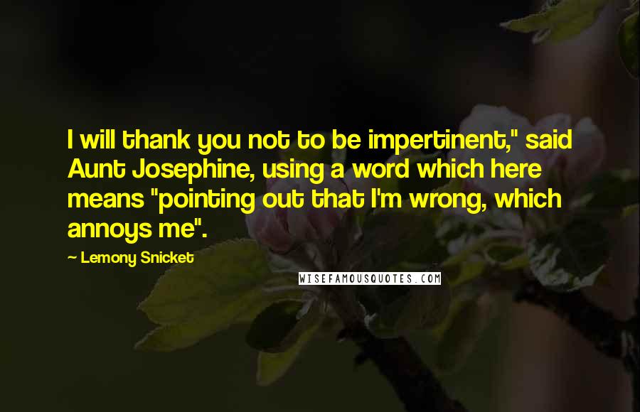 Lemony Snicket Quotes: I will thank you not to be impertinent," said Aunt Josephine, using a word which here means "pointing out that I'm wrong, which annoys me".