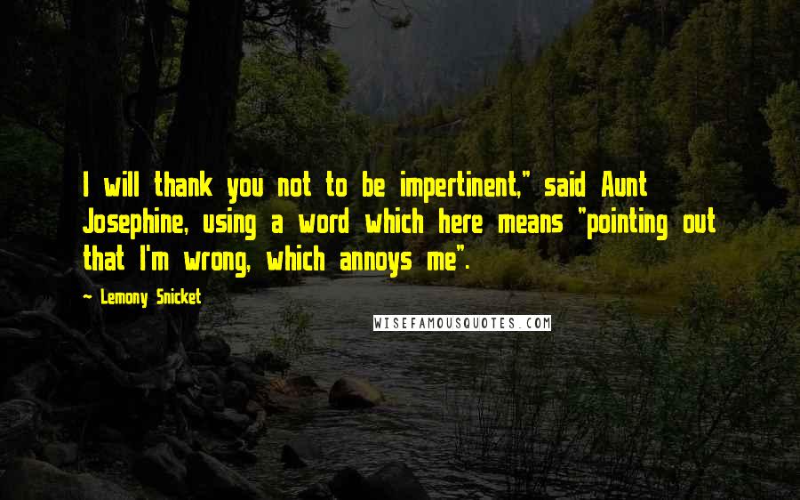 Lemony Snicket Quotes: I will thank you not to be impertinent," said Aunt Josephine, using a word which here means "pointing out that I'm wrong, which annoys me".