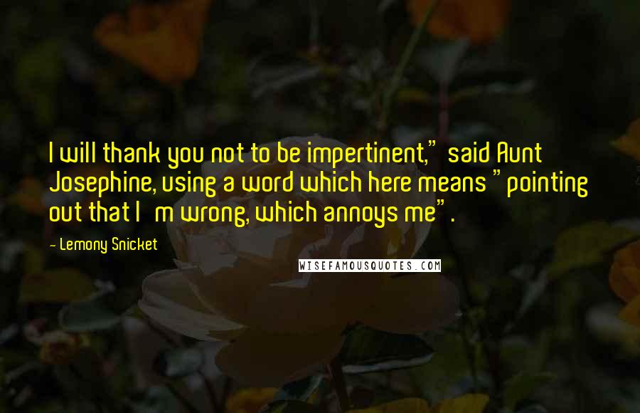 Lemony Snicket Quotes: I will thank you not to be impertinent," said Aunt Josephine, using a word which here means "pointing out that I'm wrong, which annoys me".