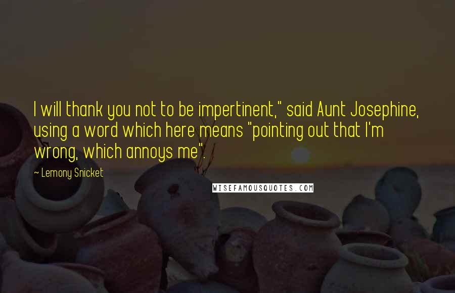 Lemony Snicket Quotes: I will thank you not to be impertinent," said Aunt Josephine, using a word which here means "pointing out that I'm wrong, which annoys me".