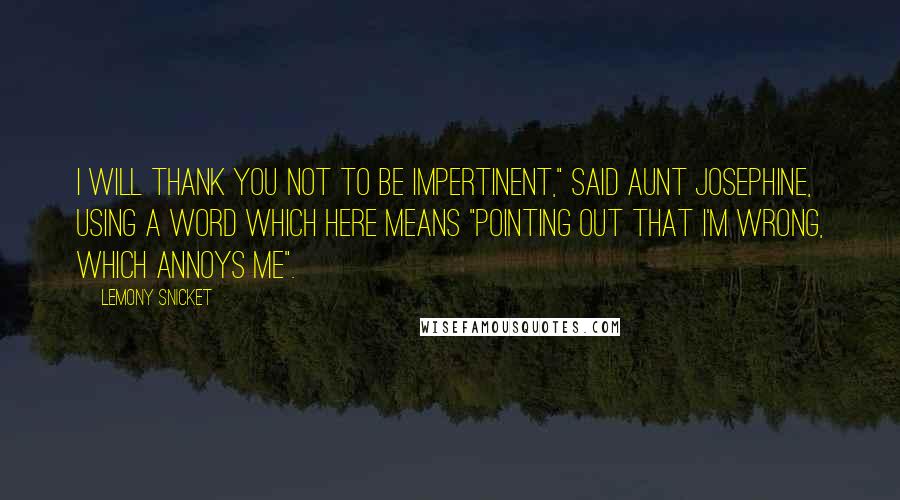 Lemony Snicket Quotes: I will thank you not to be impertinent," said Aunt Josephine, using a word which here means "pointing out that I'm wrong, which annoys me".