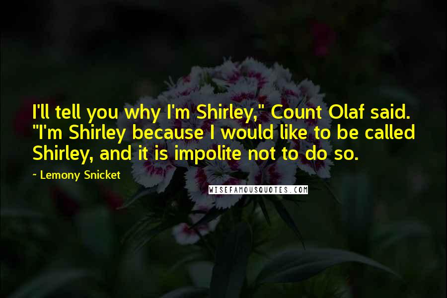 Lemony Snicket Quotes: I'll tell you why I'm Shirley," Count Olaf said. "I'm Shirley because I would like to be called Shirley, and it is impolite not to do so.