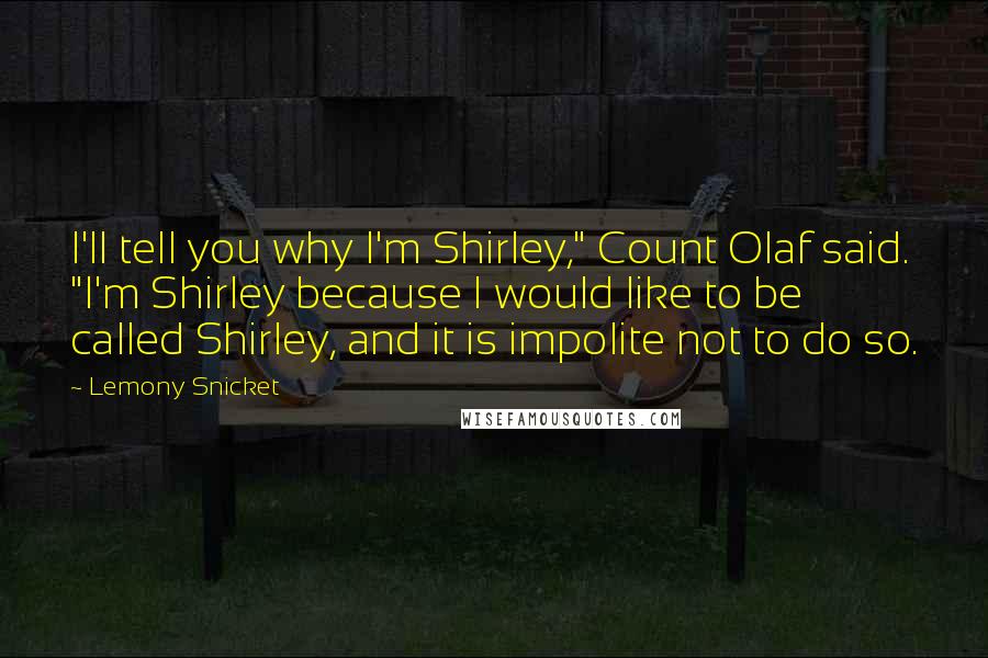 Lemony Snicket Quotes: I'll tell you why I'm Shirley," Count Olaf said. "I'm Shirley because I would like to be called Shirley, and it is impolite not to do so.