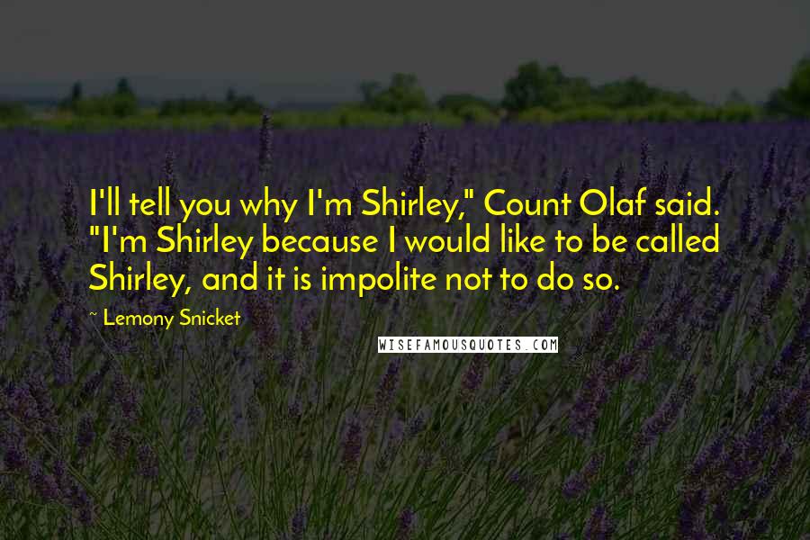 Lemony Snicket Quotes: I'll tell you why I'm Shirley," Count Olaf said. "I'm Shirley because I would like to be called Shirley, and it is impolite not to do so.