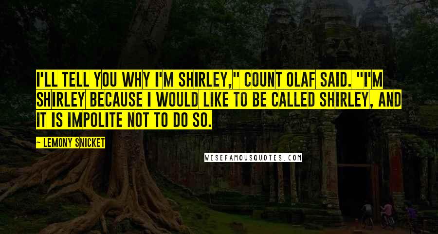 Lemony Snicket Quotes: I'll tell you why I'm Shirley," Count Olaf said. "I'm Shirley because I would like to be called Shirley, and it is impolite not to do so.