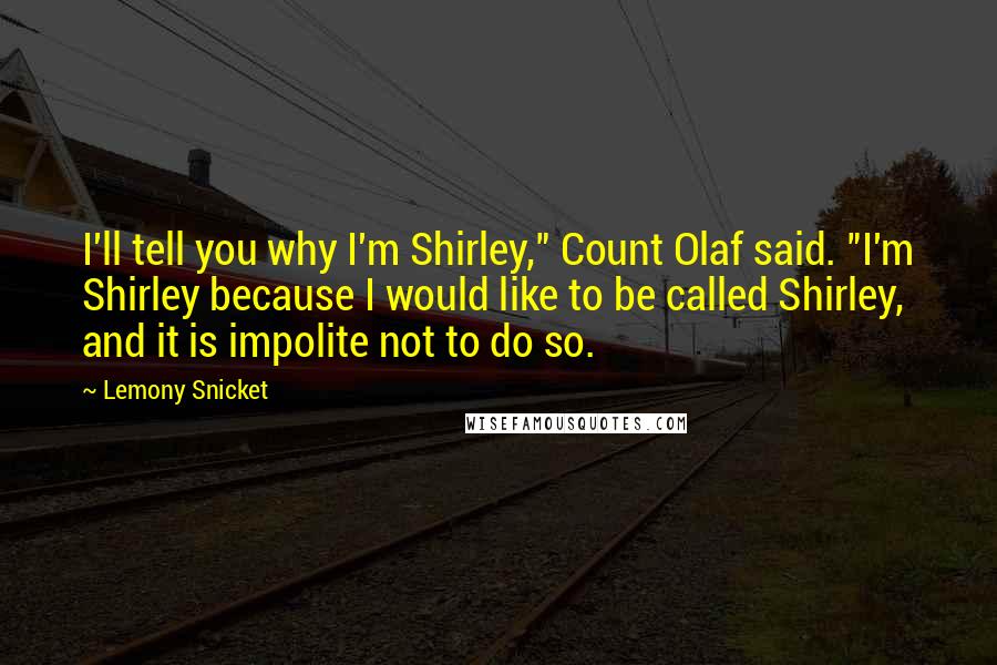 Lemony Snicket Quotes: I'll tell you why I'm Shirley," Count Olaf said. "I'm Shirley because I would like to be called Shirley, and it is impolite not to do so.