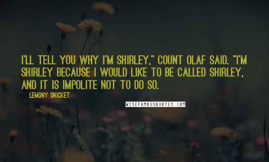 Lemony Snicket Quotes: I'll tell you why I'm Shirley," Count Olaf said. "I'm Shirley because I would like to be called Shirley, and it is impolite not to do so.