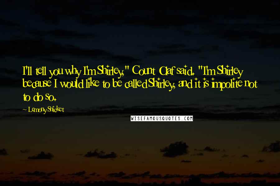 Lemony Snicket Quotes: I'll tell you why I'm Shirley," Count Olaf said. "I'm Shirley because I would like to be called Shirley, and it is impolite not to do so.