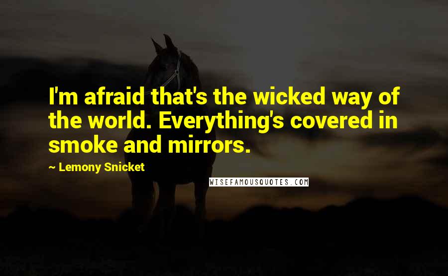 Lemony Snicket Quotes: I'm afraid that's the wicked way of the world. Everything's covered in smoke and mirrors.