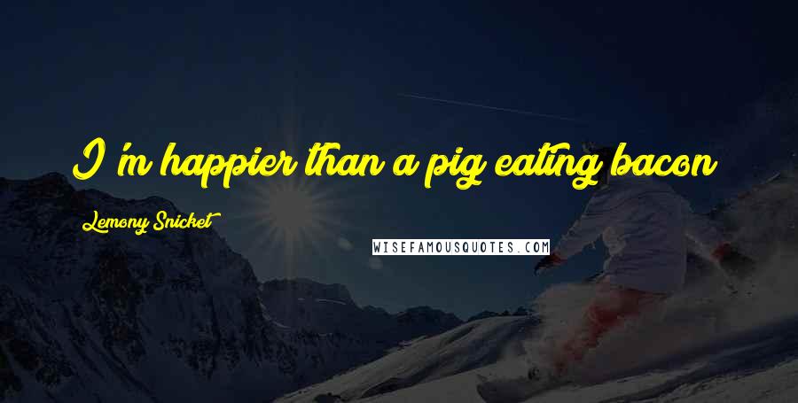 Lemony Snicket Quotes: I'm happier than a pig eating bacon!