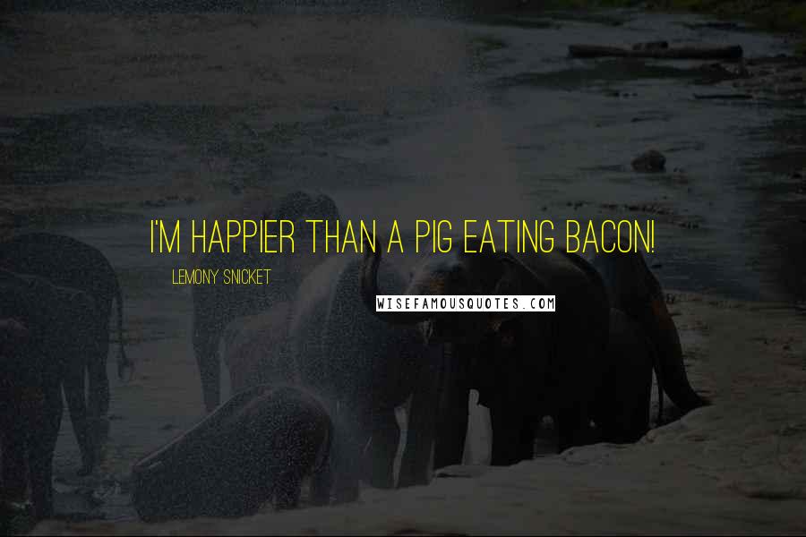 Lemony Snicket Quotes: I'm happier than a pig eating bacon!