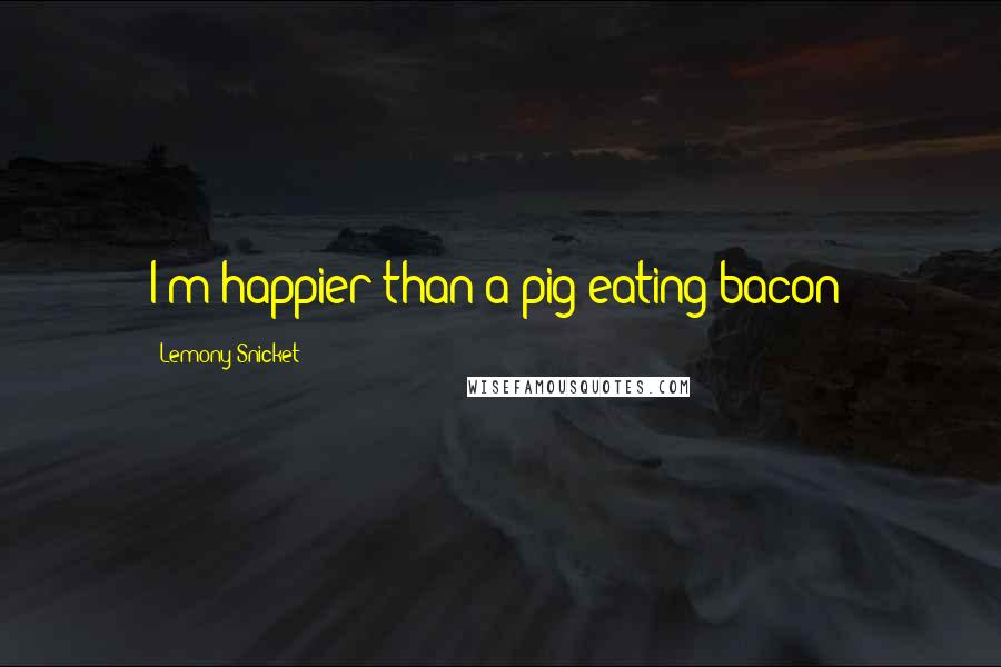 Lemony Snicket Quotes: I'm happier than a pig eating bacon!