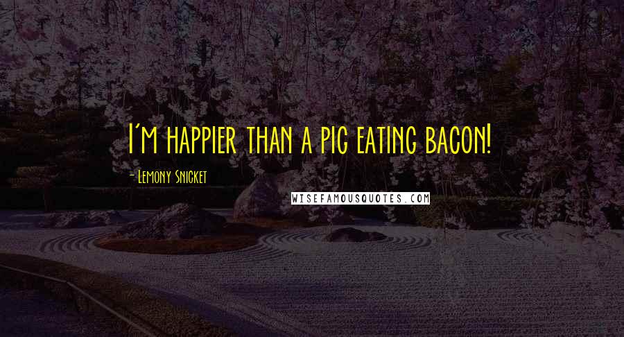 Lemony Snicket Quotes: I'm happier than a pig eating bacon!