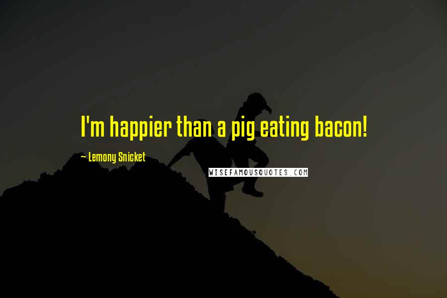 Lemony Snicket Quotes: I'm happier than a pig eating bacon!