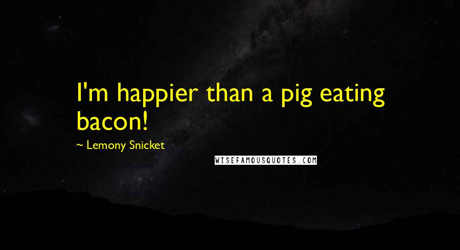 Lemony Snicket Quotes: I'm happier than a pig eating bacon!