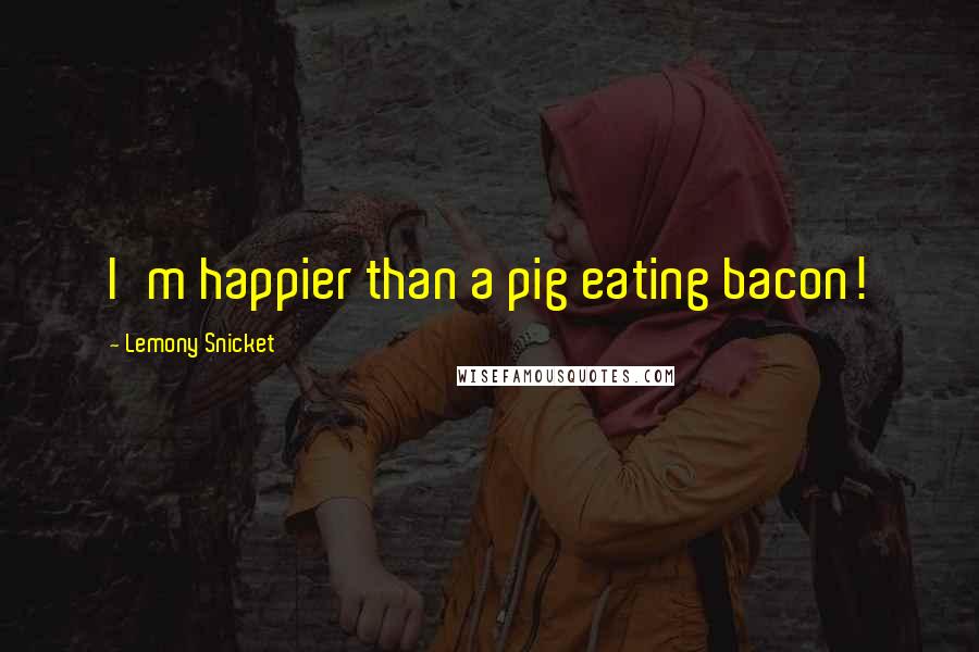 Lemony Snicket Quotes: I'm happier than a pig eating bacon!