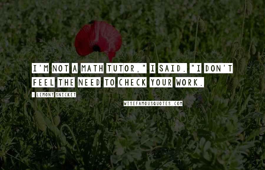 Lemony Snicket Quotes: I'm not a math tutor," I said. "I don't feel the need to check your work.