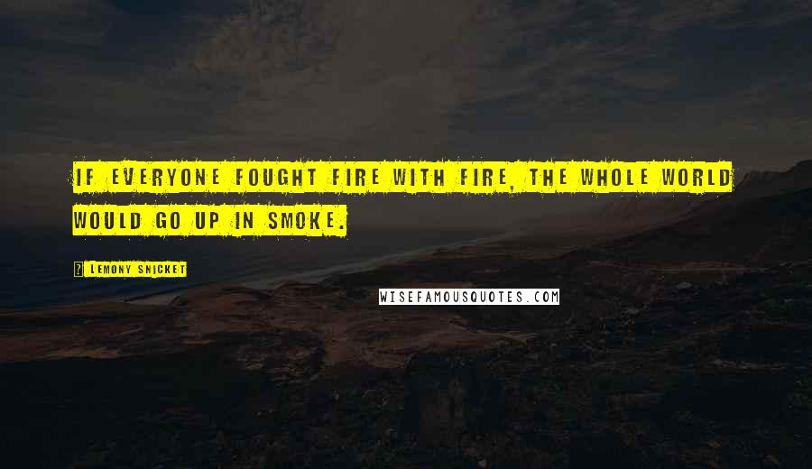 Lemony Snicket Quotes: If everyone fought fire with fire, the whole world would go up in smoke.