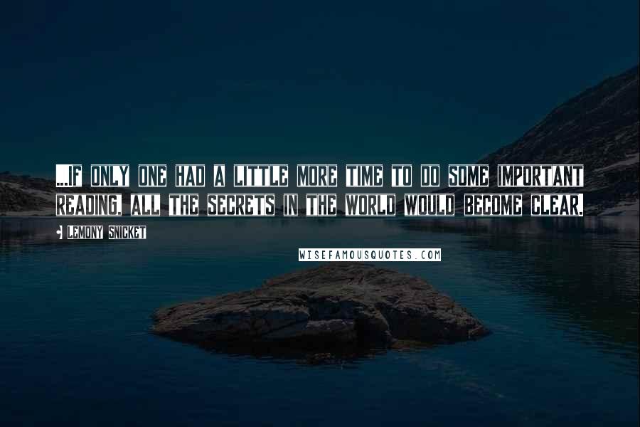 Lemony Snicket Quotes: ...If only one had a little more time to do some important reading, all the secrets in the world would become clear.