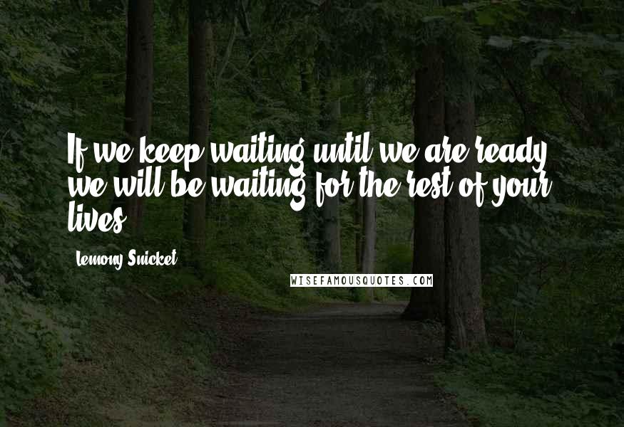 Lemony Snicket Quotes: If we keep waiting until we are ready, we will be waiting for the rest of your lives.