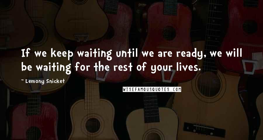 Lemony Snicket Quotes: If we keep waiting until we are ready, we will be waiting for the rest of your lives.