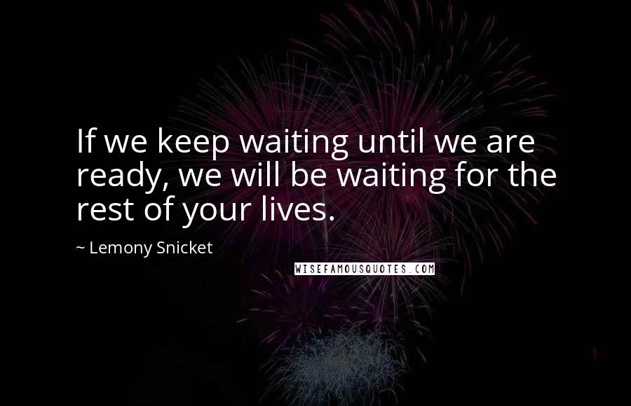 Lemony Snicket Quotes: If we keep waiting until we are ready, we will be waiting for the rest of your lives.