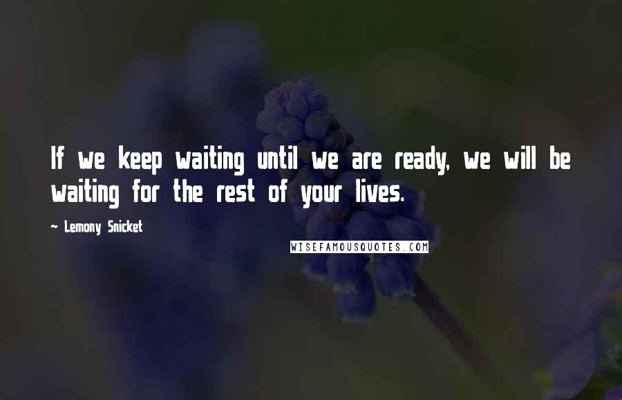 Lemony Snicket Quotes: If we keep waiting until we are ready, we will be waiting for the rest of your lives.