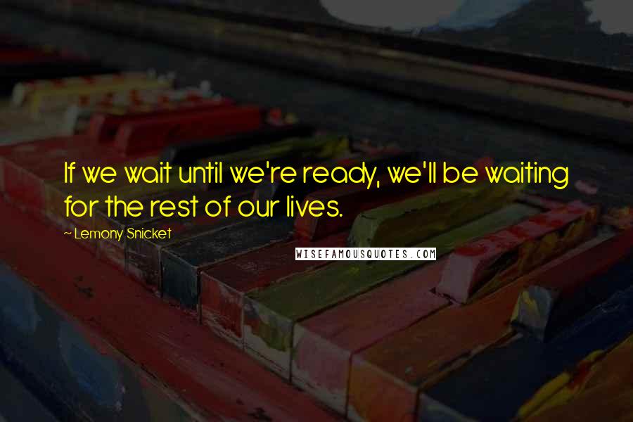 Lemony Snicket Quotes: If we wait until we're ready, we'll be waiting for the rest of our lives.