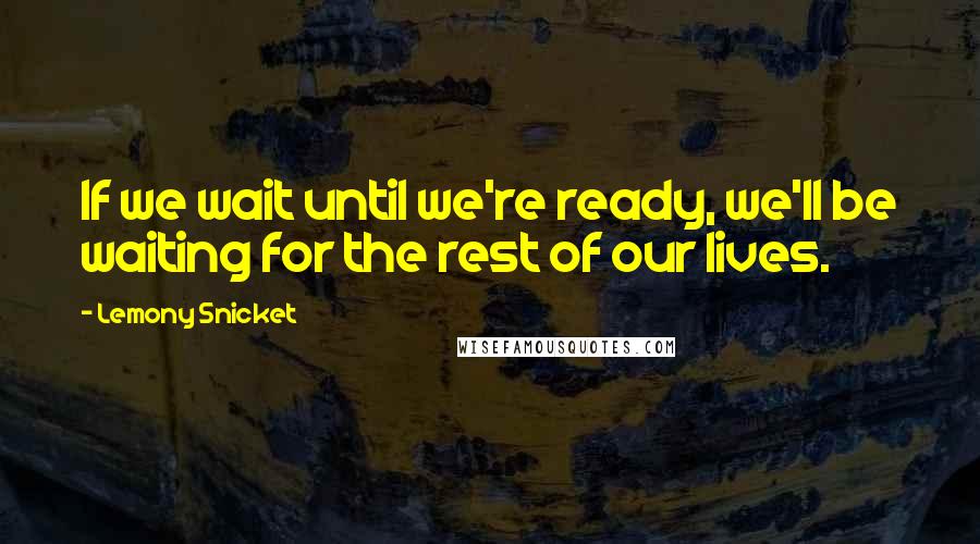 Lemony Snicket Quotes: If we wait until we're ready, we'll be waiting for the rest of our lives.