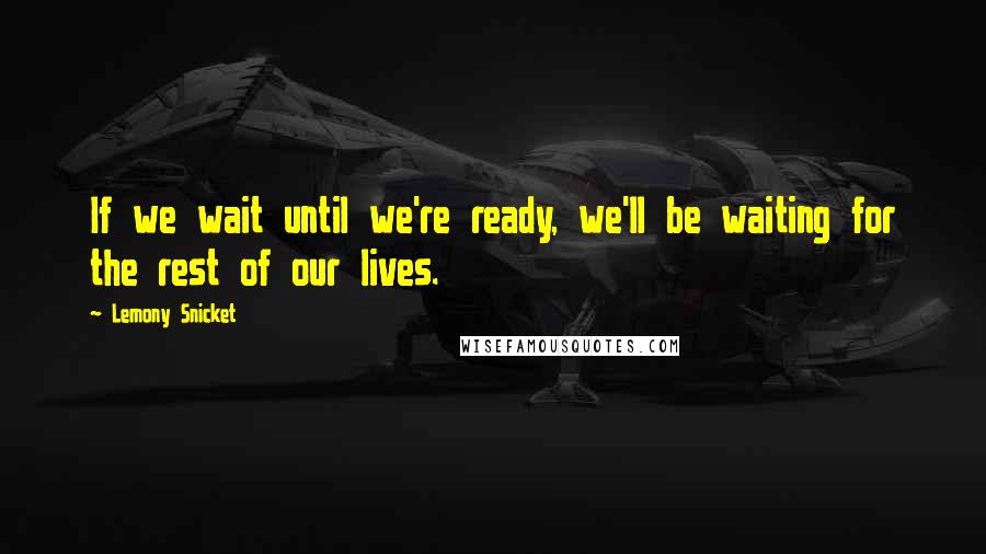 Lemony Snicket Quotes: If we wait until we're ready, we'll be waiting for the rest of our lives.