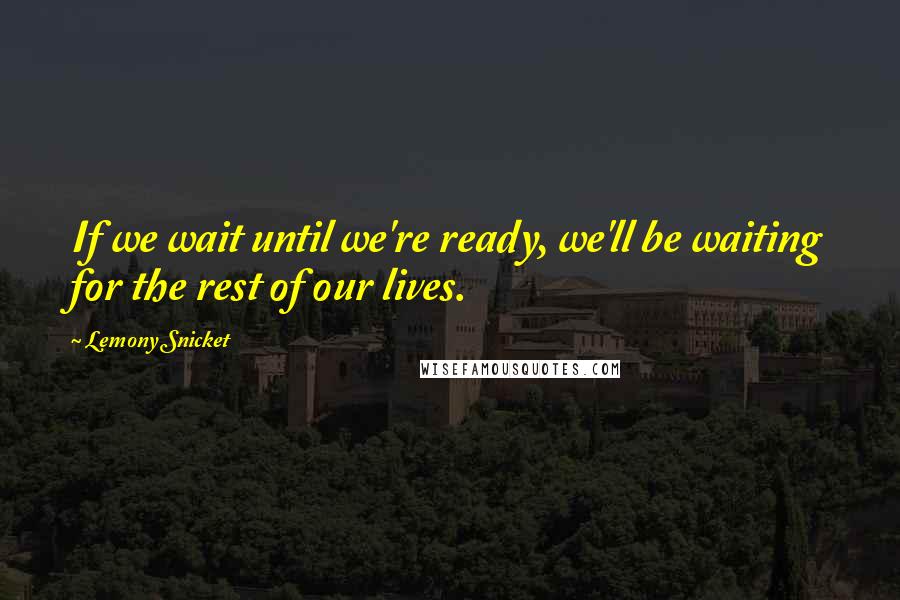 Lemony Snicket Quotes: If we wait until we're ready, we'll be waiting for the rest of our lives.