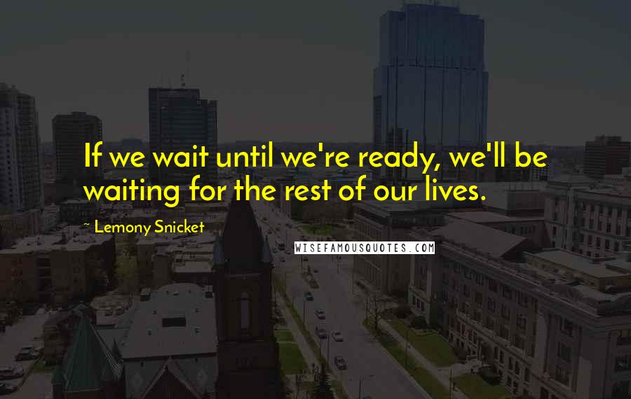 Lemony Snicket Quotes: If we wait until we're ready, we'll be waiting for the rest of our lives.