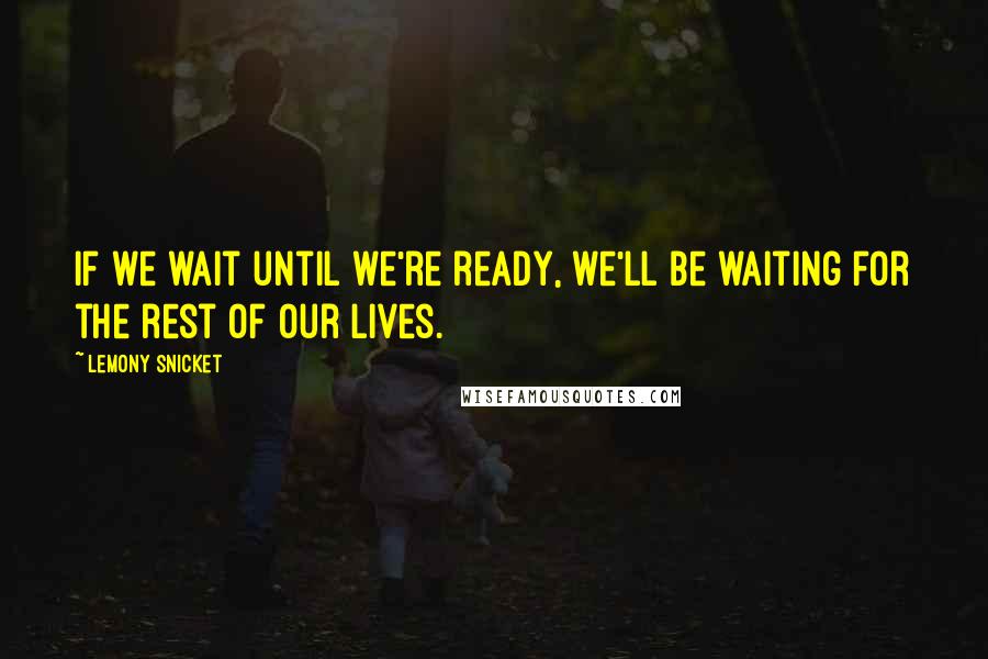 Lemony Snicket Quotes: If we wait until we're ready, we'll be waiting for the rest of our lives.