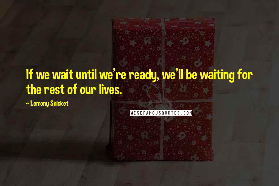 Lemony Snicket Quotes: If we wait until we're ready, we'll be waiting for the rest of our lives.