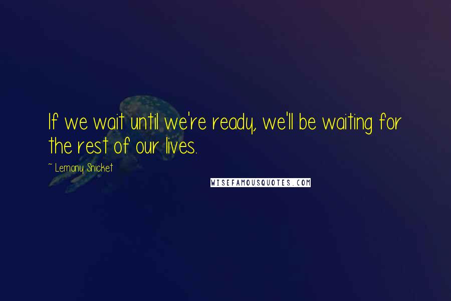 Lemony Snicket Quotes: If we wait until we're ready, we'll be waiting for the rest of our lives.