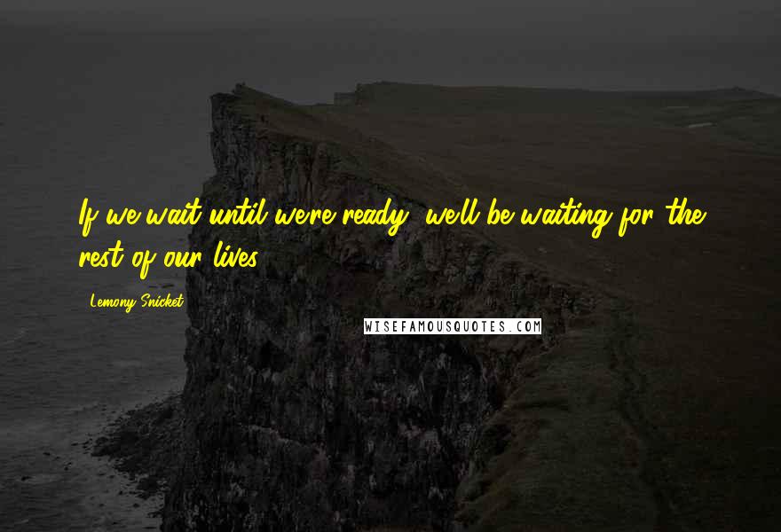 Lemony Snicket Quotes: If we wait until we're ready, we'll be waiting for the rest of our lives.